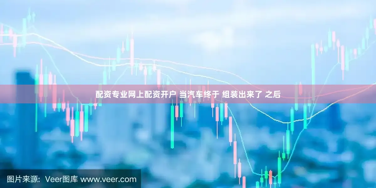 配资专业网上配资开户 当汽车终于 组装出来了 之后