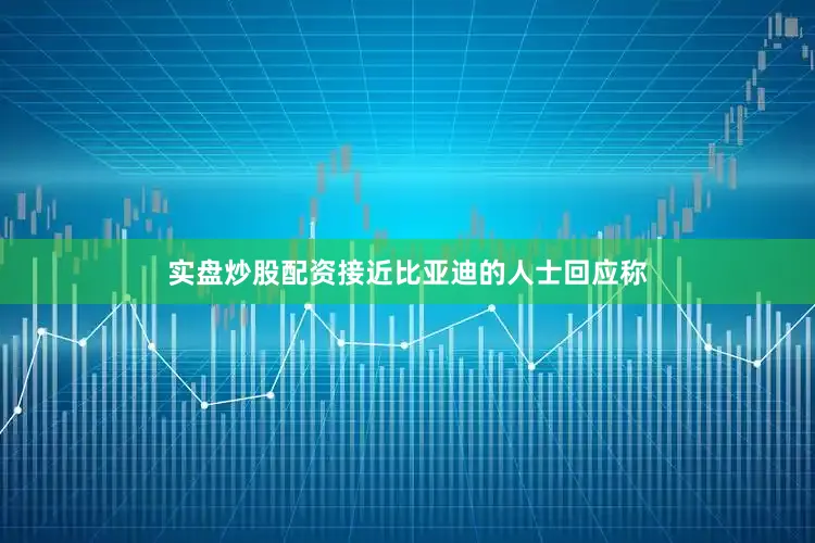 实盘炒股配资接近比亚迪的人士回应称