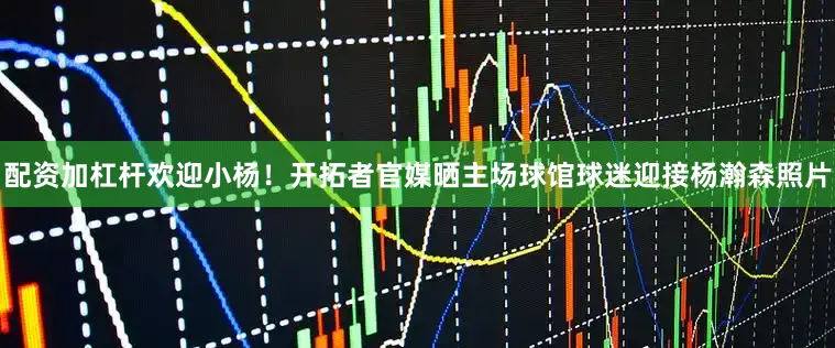 配资加杠杆欢迎小杨！开拓者官媒晒主场球馆球迷迎接杨瀚森照片