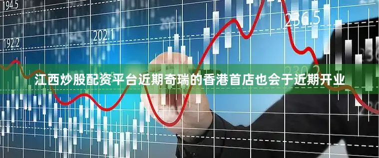 江西炒股配资平台近期奇瑞的香港首店也会于近期开业