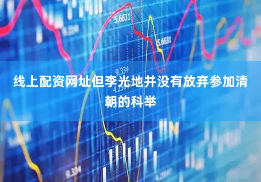 线上配资网址但李光地并没有放弃参加清朝的科举