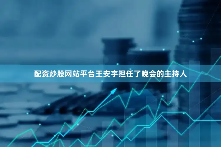 配资炒股网站平台王安宇担任了晚会的主持人