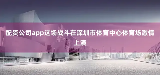 配资公司app这场战斗在深圳市体育中心体育场激情上演