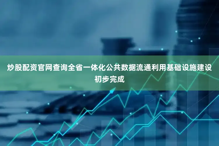 炒股配资官网查询全省一体化公共数据流通利用基础设施建设初步完成