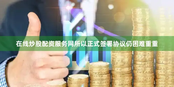 在线炒股配资服务网所以正式签署协议仍困难重重