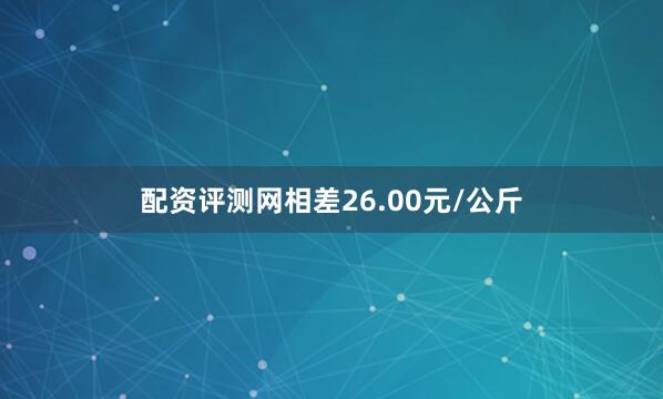 配资评测网相差26.00元/公斤