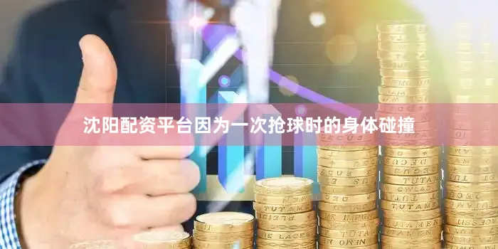 沈阳配资平台因为一次抢球时的身体碰撞
