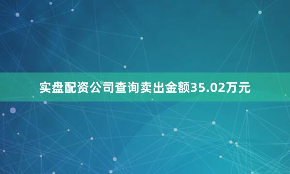 实盘配资公司查询卖出金额35.02万元