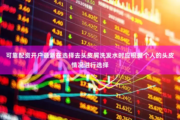 可靠配资开户最新在选择去头皮屑洗发水时应根据个人的头皮情况进行选择