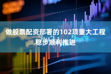 做股票配资部署的102项重大工程稳步顺利推进