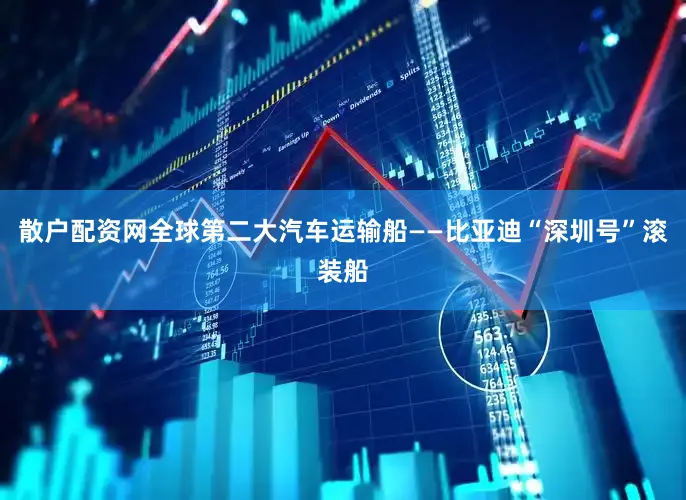 散户配资网全球第二大汽车运输船——比亚迪“深圳号”滚装船