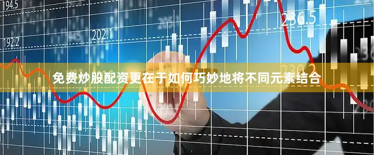 免费炒股配资更在于如何巧妙地将不同元素结合