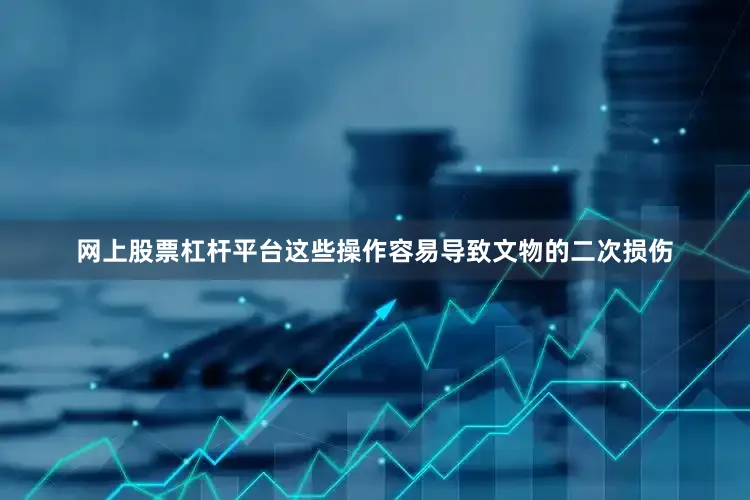 网上股票杠杆平台这些操作容易导致文物的二次损伤