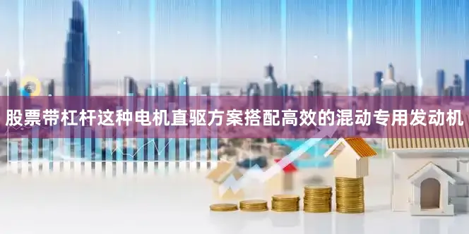 股票带杠杆这种电机直驱方案搭配高效的混动专用发动机