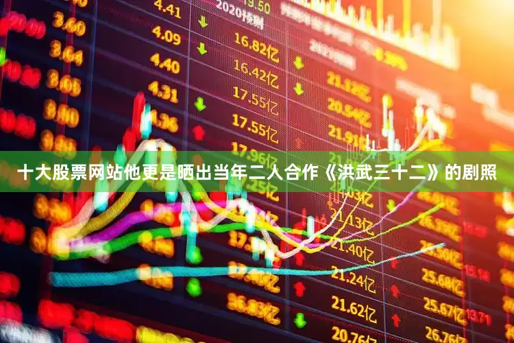 十大股票网站他更是晒出当年二人合作《洪武三十二》的剧照