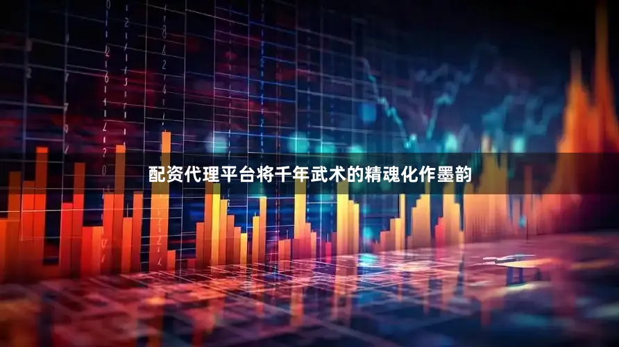 配资代理平台将千年武术的精魂化作墨韵