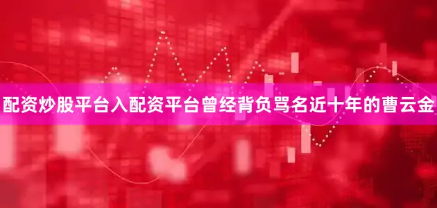 配资炒股平台入配资平台曾经背负骂名近十年的曹云金