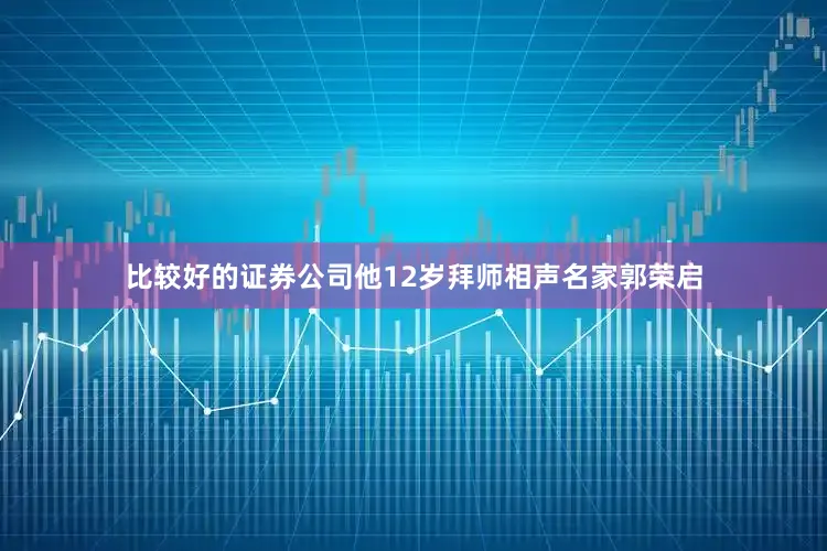 比较好的证券公司他12岁拜师相声名家郭荣启