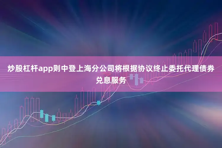 炒股杠杆app则中登上海分公司将根据协议终止委托代理债券兑息服务