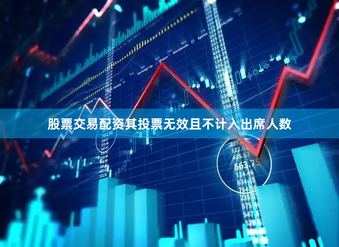 股票交易配资其投票无效且不计入出席人数