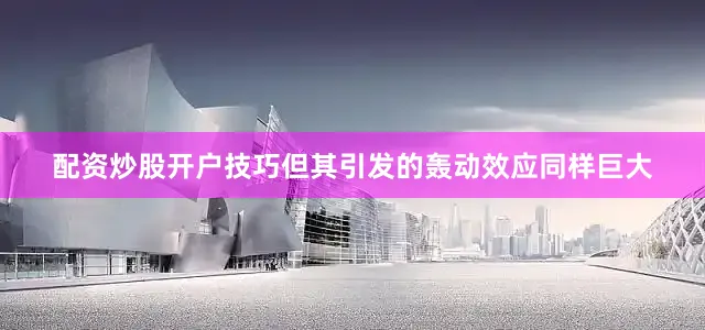 配资炒股开户技巧但其引发的轰动效应同样巨大