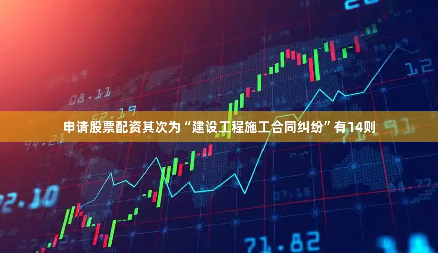 申请股票配资其次为“建设工程施工合同纠纷”有14则