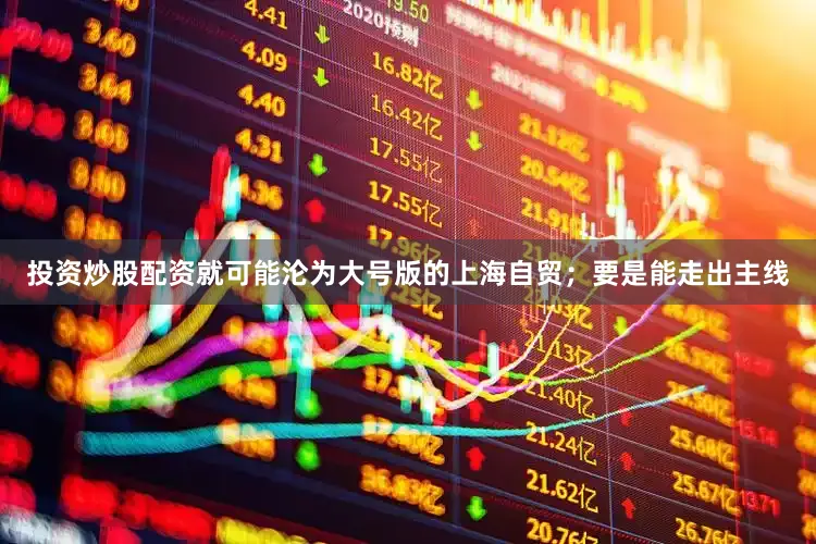 投资炒股配资就可能沦为大号版的上海自贸；要是能走出主线