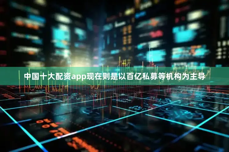 中国十大配资app现在则是以百亿私募等机构为主导