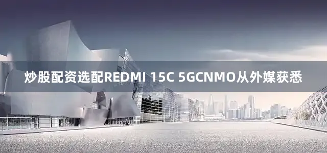 炒股配资选配REDMI 15C 5GCNMO从外媒获悉
