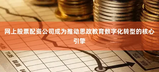 网上股票配资公司成为推动思政教育数字化转型的核心引擎