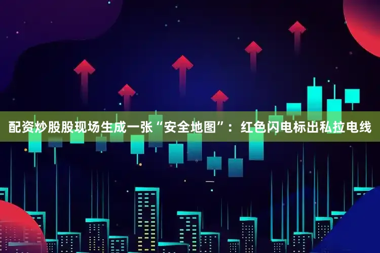 配资炒股股现场生成一张“安全地图”：红色闪电标出私拉电线