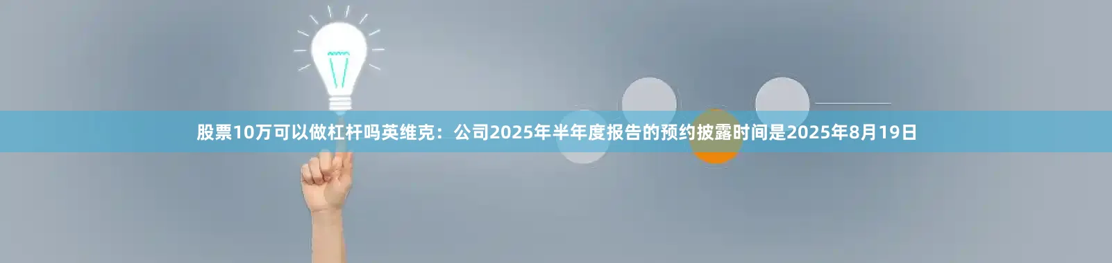 股票10万可以做杠杆吗英维克：公司2025年半年度报告的预约披露时间是2025年8月19日