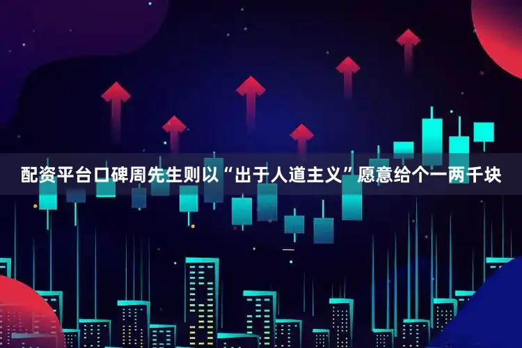 配资平台口碑周先生则以“出于人道主义”愿意给个一两千块