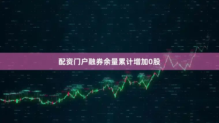 配资门户融券余量累计增加0股
