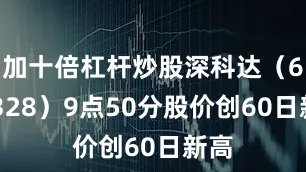 加十倍杠杆炒股深科达（688328）9点50分股价创60日新高