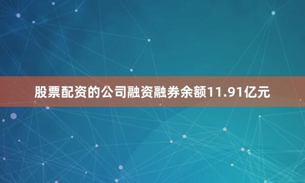 股票配资的公司融资融券余额11.91亿元