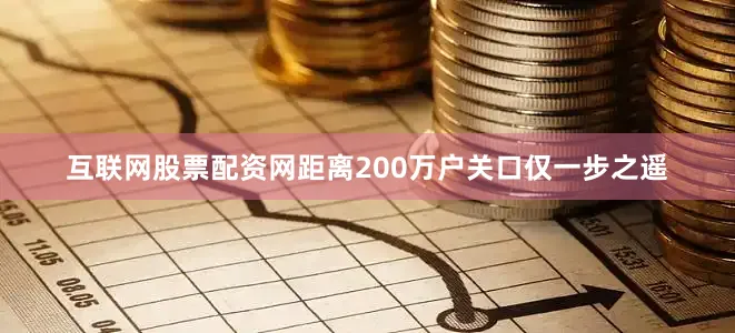 互联网股票配资网距离200万户关口仅一步之遥