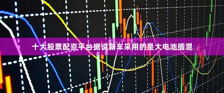 十大股票配资平台据说新车采用的是大电池插混