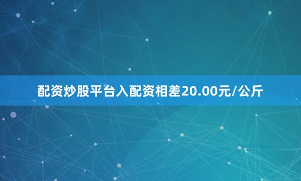 配资炒股平台入配资相差20.00元/公斤