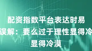 配资指数平台表达时易被误解：要么过于理性显得冷漠