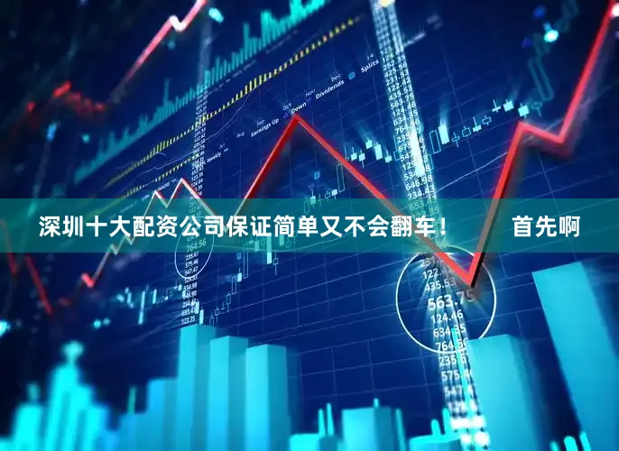 深圳十大配资公司保证简单又不会翻车！        首先啊