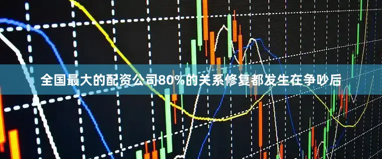 全国最大的配资公司80%的关系修复都发生在争吵后