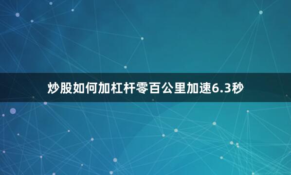 炒股如何加杠杆零百公里加速6.3秒