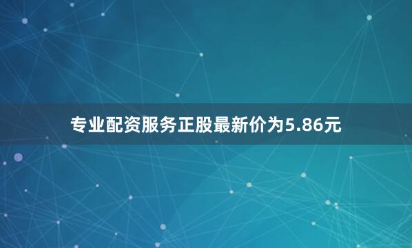 专业配资服务正股最新价为5.86元