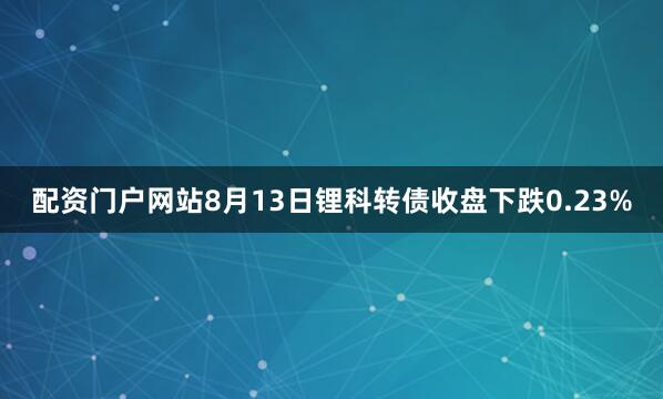 配资门户网站8月13日锂科转债收盘下跌0.23%