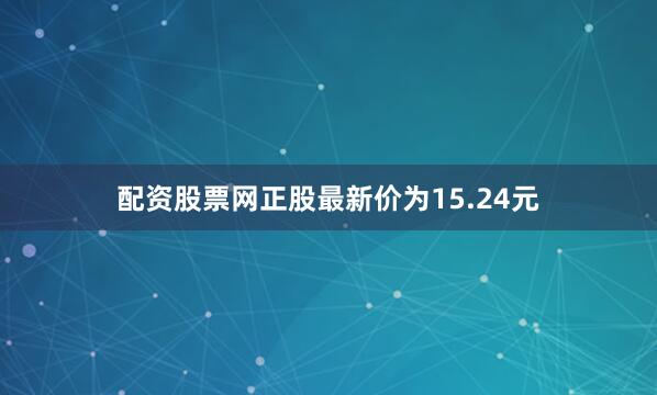 配资股票网正股最新价为15.24元
