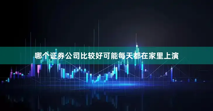 哪个证券公司比较好可能每天都在家里上演
