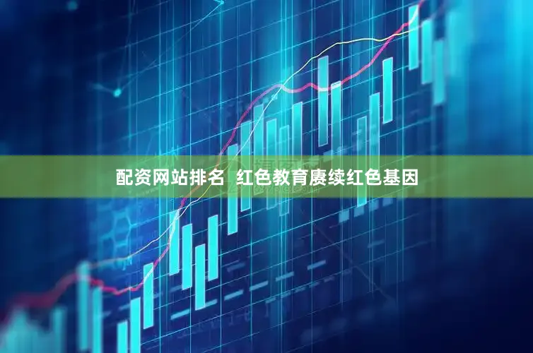 配资网站排名  红色教育赓续红色基因