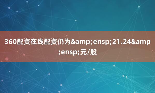 360配资在线配资仍为&ensp;21.24&ensp;元/股