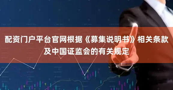 配资门户平台官网根据《募集说明书》相关条款及中国证监会的有关规定